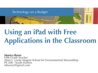 Using an iPad with Free
Applications in the Classroom


Monica Burns
Fifth Grade Teacher
Alain L. Locke Magnet School for Environmental Stewardship
PS 208 - South Harlem
mburns2@gmail.com
 