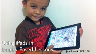 Using iPads in
Inquiry-Based Lessons   Jane Ross  ADE, 2011
 