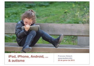 iPad, iPhone, Android, ...
& autisme
Francesc Sistach
www.iautism.info
25 de gener de 2013
 