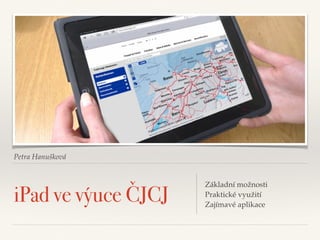 Petra Hanušková
iPad ve výuce ČJCJ
Základní možnosti 
Praktické využití 
Zajímavé aplikace
 