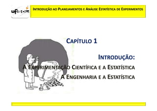 INTRODUÇÃO AO PLANEJAMENTOS E ANÁLISE ESTATÍSTICA DE EXPERIMENTOS




                      CAPÍTULO 1

                                         INTRODUÇÃO:
A EXPERIMENTAÇÃO CIENTÍFICA E A ESTATÍSTICA
             A ENGENHARIA E A ESTATÍSTICA
 