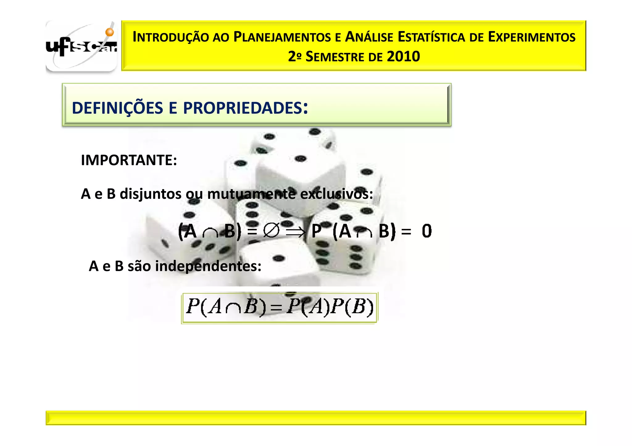 INTRODUÇÃO AO PLANEJAMENTOS E ANÁLISE ESTATÍSTICA DE EXPERIMENTOS
                             2º SEMESTRE DE 2010


DEFINIÇÕES E PROPRIEDADES:

 IMPORTANTE:

 A e B disjuntos ou mutuamente exclusivos:



  A e B são independentes:
 