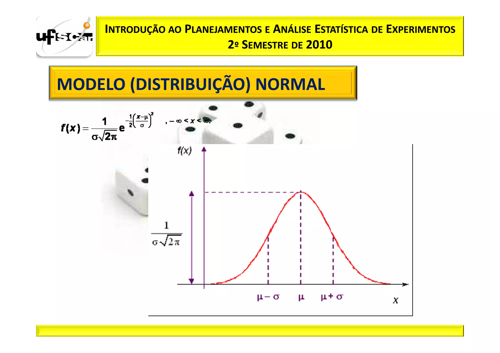 INTRODUÇÃO AO PLANEJAMENTOS E ANÁLISE ESTATÍSTICA DE EXPERIMENTOS
                          2º SEMESTRE DE 2010


MODELO (DISTRIBUIÇÃO) NORMAL
 