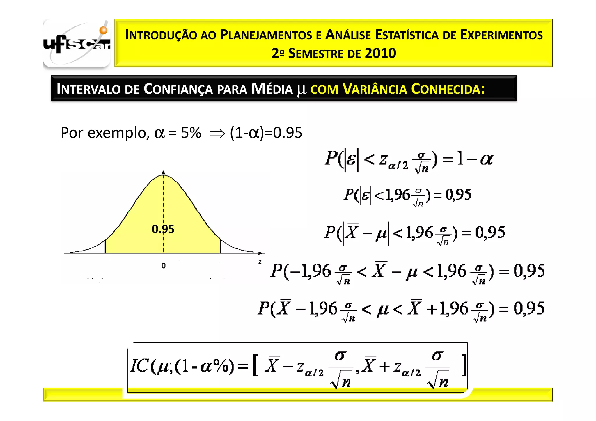 INTRODUÇÃO AO PLANEJAMENTOS E ANÁLISE ESTATÍSTICA DE EXPERIMENTOS
                              2º SEMESTRE DE 2010

INTERVALO DE CONFIANÇA PARA MÉDIA µ COM VARIÂNCIA CONHECIDA:

Por exemplo, α = 5% ⇒ (1-α)=0.95
                         α




             0.95
 