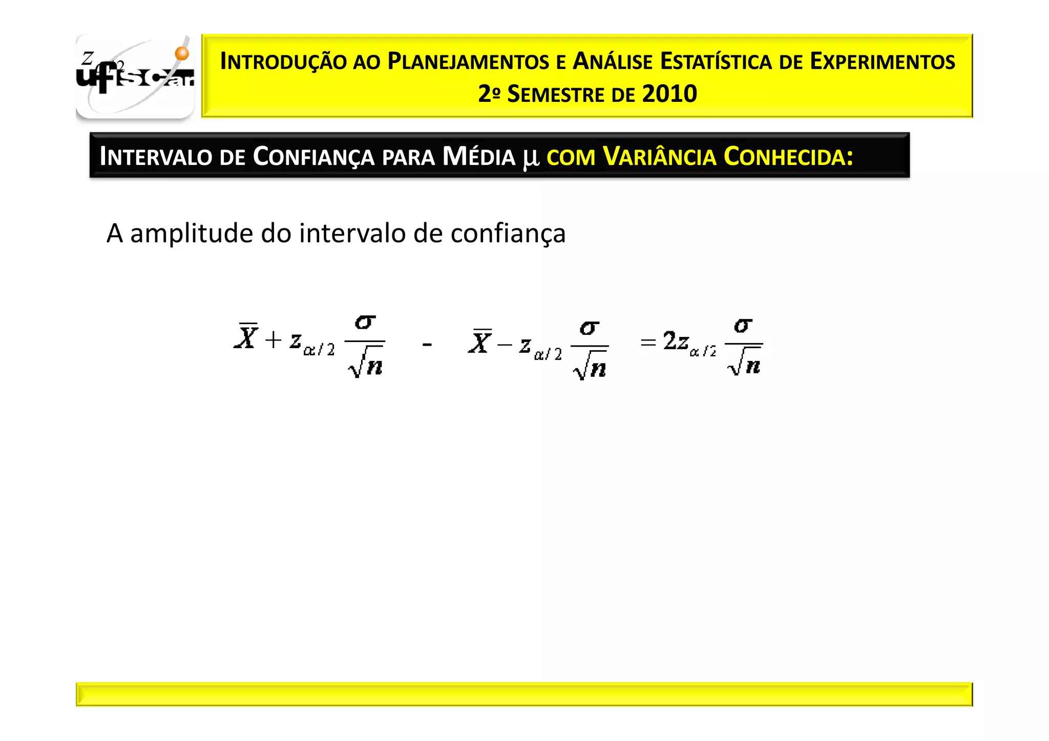 zα / 2      INTRODUÇÃO AO PLANEJAMENTOS E ANÁLISE ESTATÍSTICA DE EXPERIMENTOS
                                 2º SEMESTRE DE 2010

  INTERVALO DE CONFIANÇA PARA MÉDIA µ COM VARIÂNCIA CONHECIDA:

   A amplitude do intervalo de confiança


                             -
 