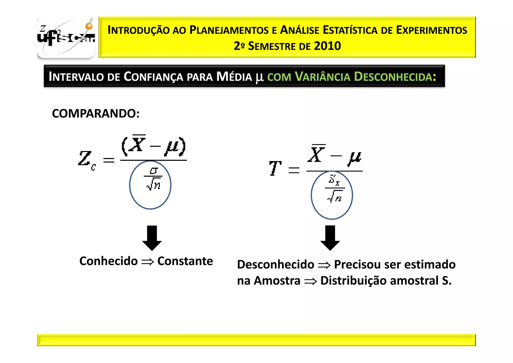 zα / 2       INTRODUÇÃO AO PLANEJAMENTOS E ANÁLISE ESTATÍSTICA DE EXPERIMENTOS
                                  2º SEMESTRE DE 2010

  INTERVALO DE CONFIANÇA PARA MÉDIA µ COM VARIÂNCIA DESCONHECIDA:

   COMPARANDO:




         Conhecido ⇒ Constante      Desconhecido ⇒ Precisou ser estimado
                                    na Amostra ⇒ Distribuição amostral S.
 