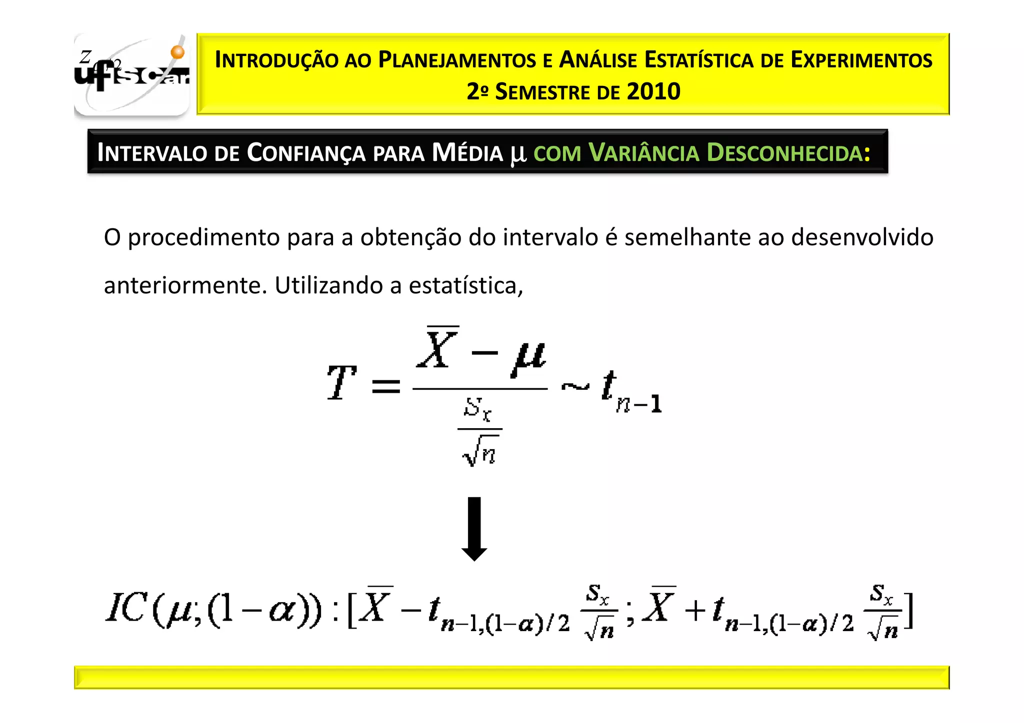 zα / 2       INTRODUÇÃO AO PLANEJAMENTOS E ANÁLISE ESTATÍSTICA DE EXPERIMENTOS
                                  2º SEMESTRE DE 2010

  INTERVALO DE CONFIANÇA PARA MÉDIA µ COM VARIÂNCIA DESCONHECIDA:

   O procedimento para a obtenção do intervalo é semelhante ao desenvolvido
   anteriormente. Utilizando a estatística,
 