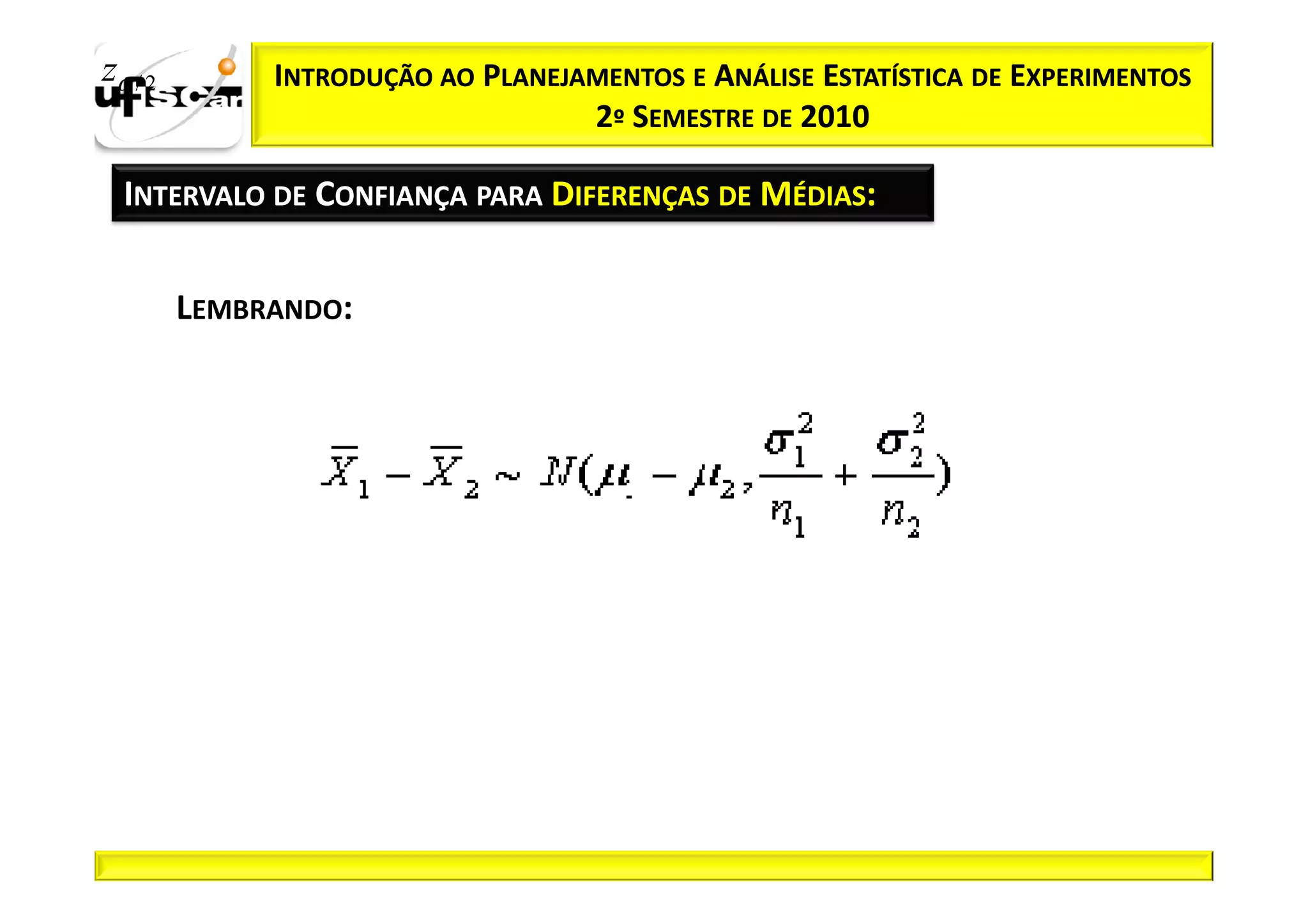 zα / 2        INTRODUÇÃO AO PLANEJAMENTOS E ANÁLISE ESTATÍSTICA DE EXPERIMENTOS
                                   2º SEMESTRE DE 2010

  INTERVALO DE CONFIANÇA PARA DIFERENÇAS DE MÉDIAS:


         LEMBRANDO:
 