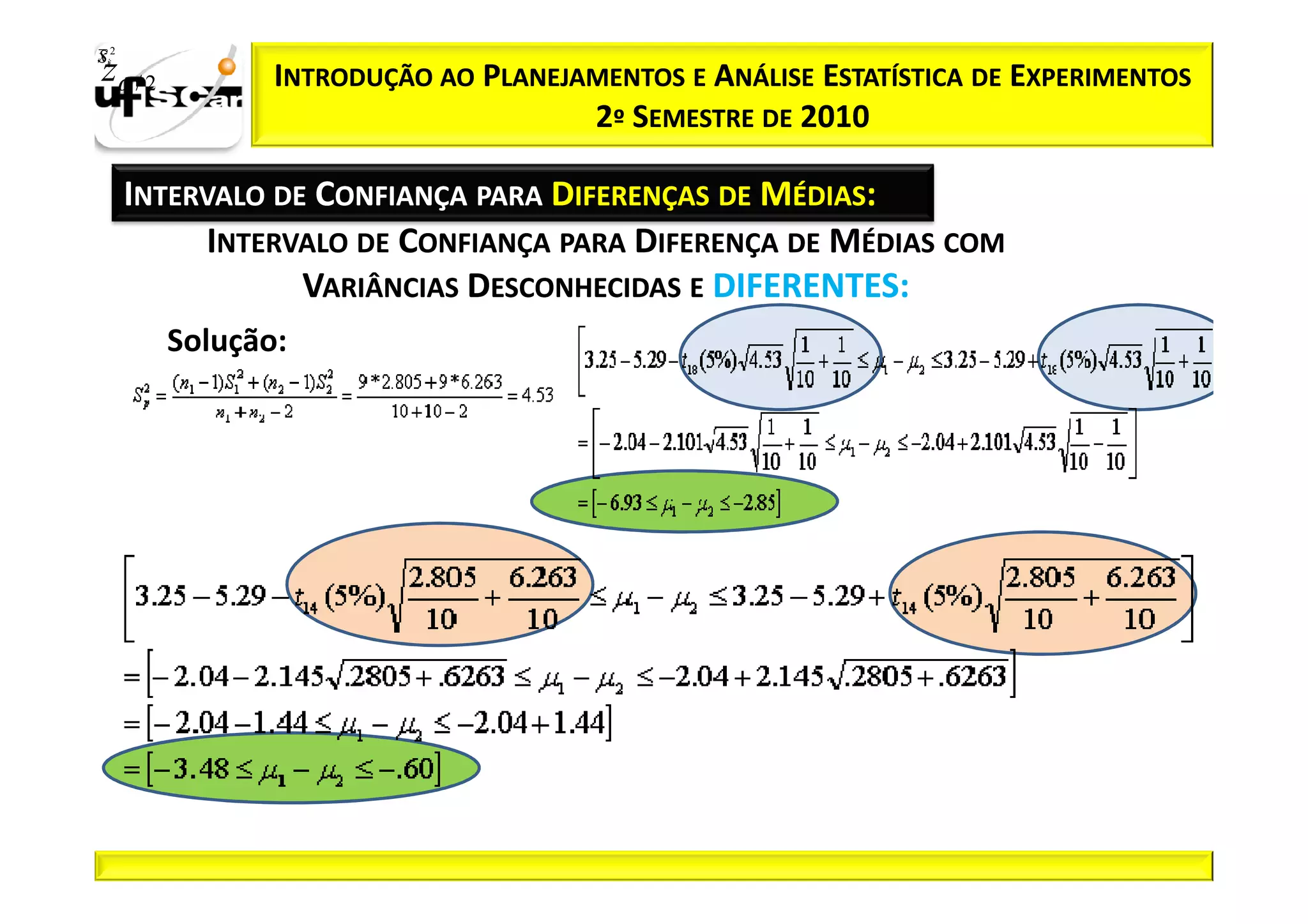 Sii2
x
 zα / 2          INTRODUÇÃO AO PLANEJAMENTOS E ANÁLISE ESTATÍSTICA DE EXPERIMENTOS
                                      2º SEMESTRE DE 2010

       INTERVALO DE CONFIANÇA PARA DIFERENÇAS DE MÉDIAS:
            INTERVALO DE CONFIANÇA PARA DIFERENÇA DE MÉDIAS COM
                   VARIÂNCIAS DESCONHECIDAS E DIFERENTES:
          Solução:
 
