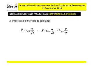 zα / 2      INTRODUÇÃO AO PLANEJAMENTOS E ANÁLISE ESTATÍSTICA DE EXPERIMENTOS
                                 2º SEMESTRE DE 2010

  INTERVALO DE CONFIANÇA PARA MÉDIA µ COM VARIÂNCIA CONHECIDA:

   A amplitude do intervalo de confiança


                             -
 