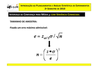 zα / 2      INTRODUÇÃO AO PLANEJAMENTOS E ANÁLISE ESTATÍSTICA DE EXPERIMENTOS
                                 2º SEMESTRE DE 2010

  INTERVALO DE CONFIANÇA PARA MÉDIA µ COM VARIÂNCIA CONHECIDA:

   TAMANHO DE AMOSTRA:

   Fixado um erro máximo admissível:
                         admissível:
 
