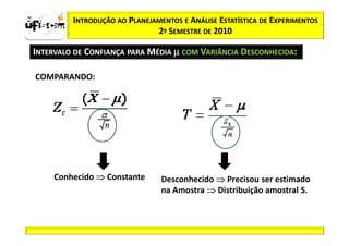 zα / 2       INTRODUÇÃO AO PLANEJAMENTOS E ANÁLISE ESTATÍSTICA DE EXPERIMENTOS
                                  2º SEMESTRE DE 2010

  INTERVALO DE CONFIANÇA PARA MÉDIA µ COM VARIÂNCIA DESCONHECIDA:

   COMPARANDO:




         Conhecido ⇒ Constante      Desconhecido ⇒ Precisou ser estimado
                                    na Amostra ⇒ Distribuição amostral S.
 
