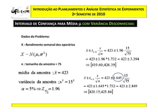 zα / 2          INTRODUÇÃO AO PLANEJAMENTOS E ANÁLISE ESTATÍSTICA DE EXPERIMENTOS
                                     2º SEMESTRE DE 2010

  INTERVALO DE CONFIANÇA PARA MÉDIA µ COM VARIÂNCIA DESCONHECIDA:

         Dados do Problema:

         X : Rendimento semanal dos operários




         n : tamanho da amostra = 75
 
