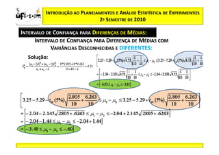 Sii2
x
 zα / 2          INTRODUÇÃO AO PLANEJAMENTOS E ANÁLISE ESTATÍSTICA DE EXPERIMENTOS
                                      2º SEMESTRE DE 2010

       INTERVALO DE CONFIANÇA PARA DIFERENÇAS DE MÉDIAS:
            INTERVALO DE CONFIANÇA PARA DIFERENÇA DE MÉDIAS COM
                   VARIÂNCIAS DESCONHECIDAS E DIFERENTES:
          Solução:
 