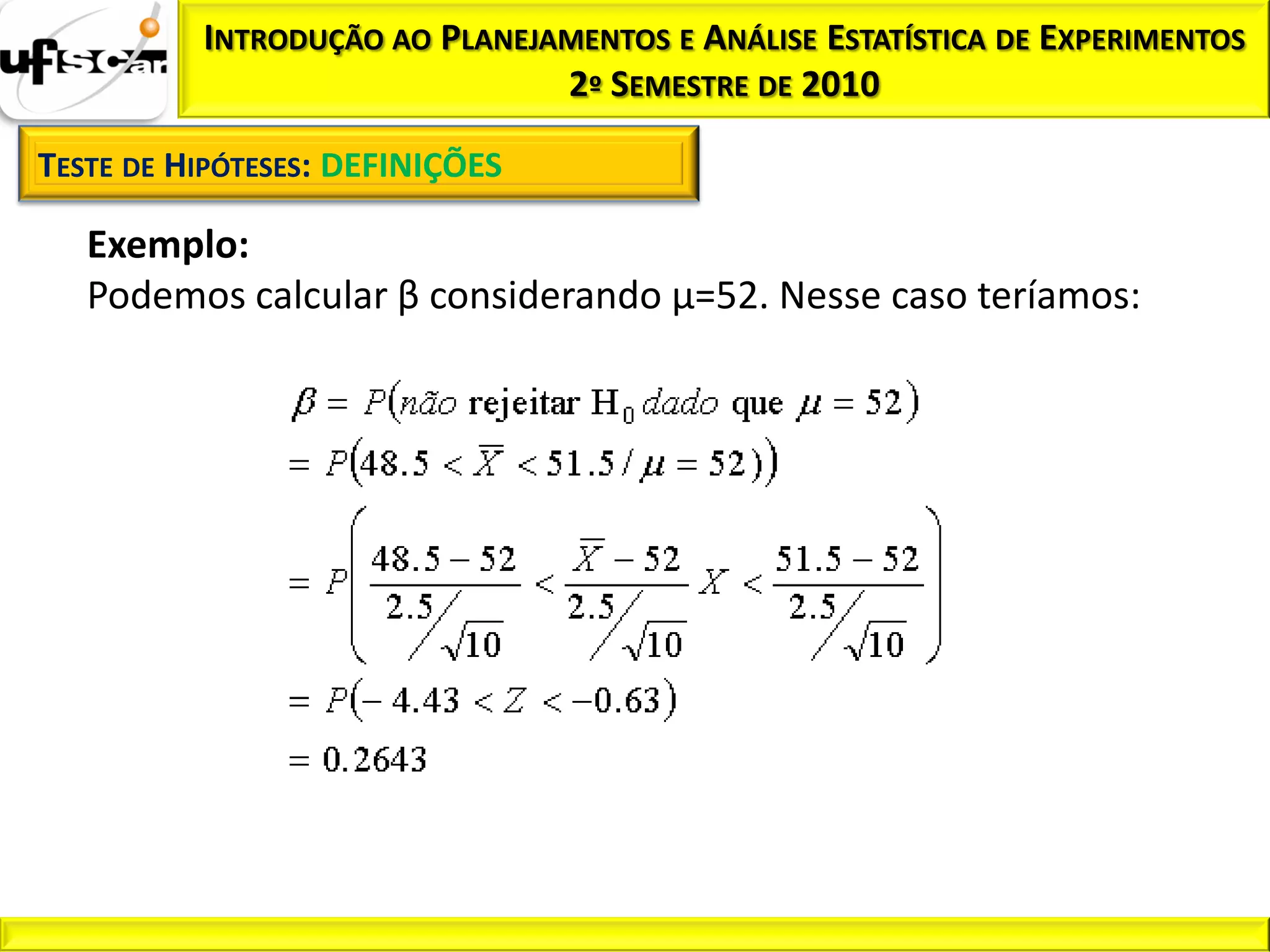 INTRODUÇÃO AO PLANEJAMENTOS E ANÁLISE ESTATÍSTICA DE EXPERIMENTOS
                               2º SEMESTRE DE 2010

TESTE DE HIPÓTESES: DEFINIÇÕES

   Exemplo:
   Podemos calcular β considerando µ=52. Nesse caso teríamos:
 