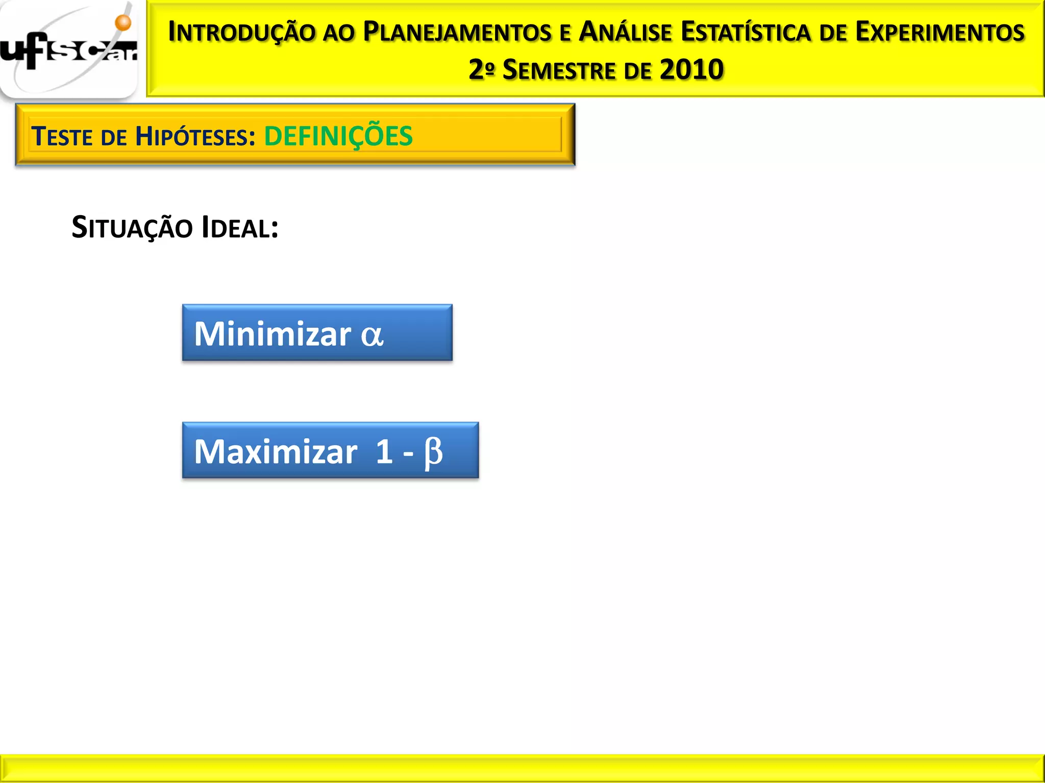 INTRODUÇÃO AO PLANEJAMENTOS E ANÁLISE ESTATÍSTICA DE EXPERIMENTOS
                               2º SEMESTRE DE 2010

TESTE DE HIPÓTESES: DEFINIÇÕES


   SITUAÇÃO IDEAL:


            Minimizar


            Maximizar 1 -
 