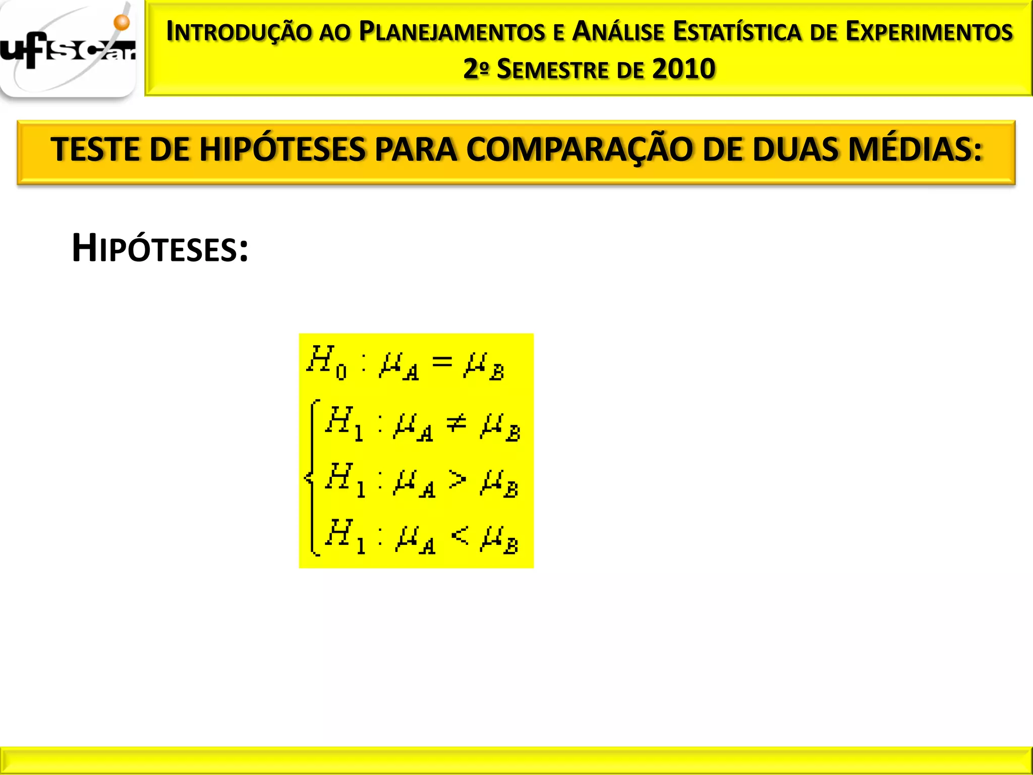 INTRODUÇÃO AO PLANEJAMENTOS E ANÁLISE ESTATÍSTICA DE EXPERIMENTOS
                           2º SEMESTRE DE 2010

TESTE DE HIPÓTESES PARA COMPARAÇÃO DE DUAS MÉDIAS:

 HIPÓTESES:
 