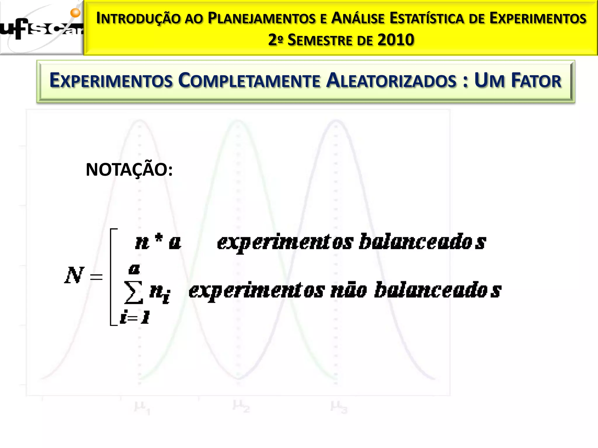INTRODUÇÃO AO PLANEJAMENTOS E ANÁLISE ESTATÍSTICA DE EXPERIMENTOS
                         2º SEMESTRE DE 2010

EXPERIMENTOS COMPLETAMENTE ALEATORIZADOS : UM FATOR


   NOTAÇÃO:
 