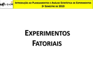 INTRODUÇÃO AO PLANEJAMENTOS E ANÁLISE ESTATÍSTICA DE EXPERIMENTOS
                     2º SEMESTRE DE 2010




        EXPERIMENTOS
          FATORIAIS
 