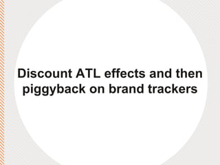 Discount ATL effects and then piggyback on brand trackers 