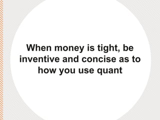 When money is tight, be inventive and concise as to how you use quant 