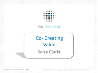 Co- Creating
Value
Barry Clarke

Wiki Solutions Ltd All rights reserved ©2013
© 2011

 john@wiki-solutions.com, graham@wiki-solutions.com, barry@wiki-solutions.com

 