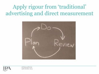 Apply rigour from „traditional‟
advertising and direct measurement

#IPASocialWorks
15th October 2013

 