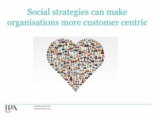 Social strategies can make
organisations more customer centric

#IPASocialWorks
15th October 2013

 