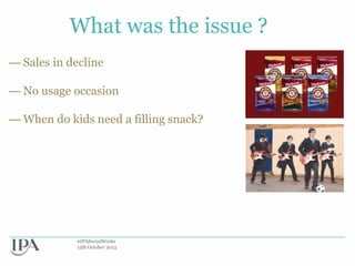 What was the issue ?
— Sales in decline
— No usage occasion
— When do kids need a filling snack?

#IPASocialWorks
15th October 2013

 