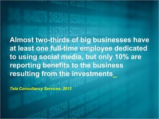 Almost two-thirds of big businesses have
at least one full-time employee dedicated
to using social media, but only 10% are
reporting benefits to the business
resulting from the investments_
Tata Consultancy Services, 2013

 
