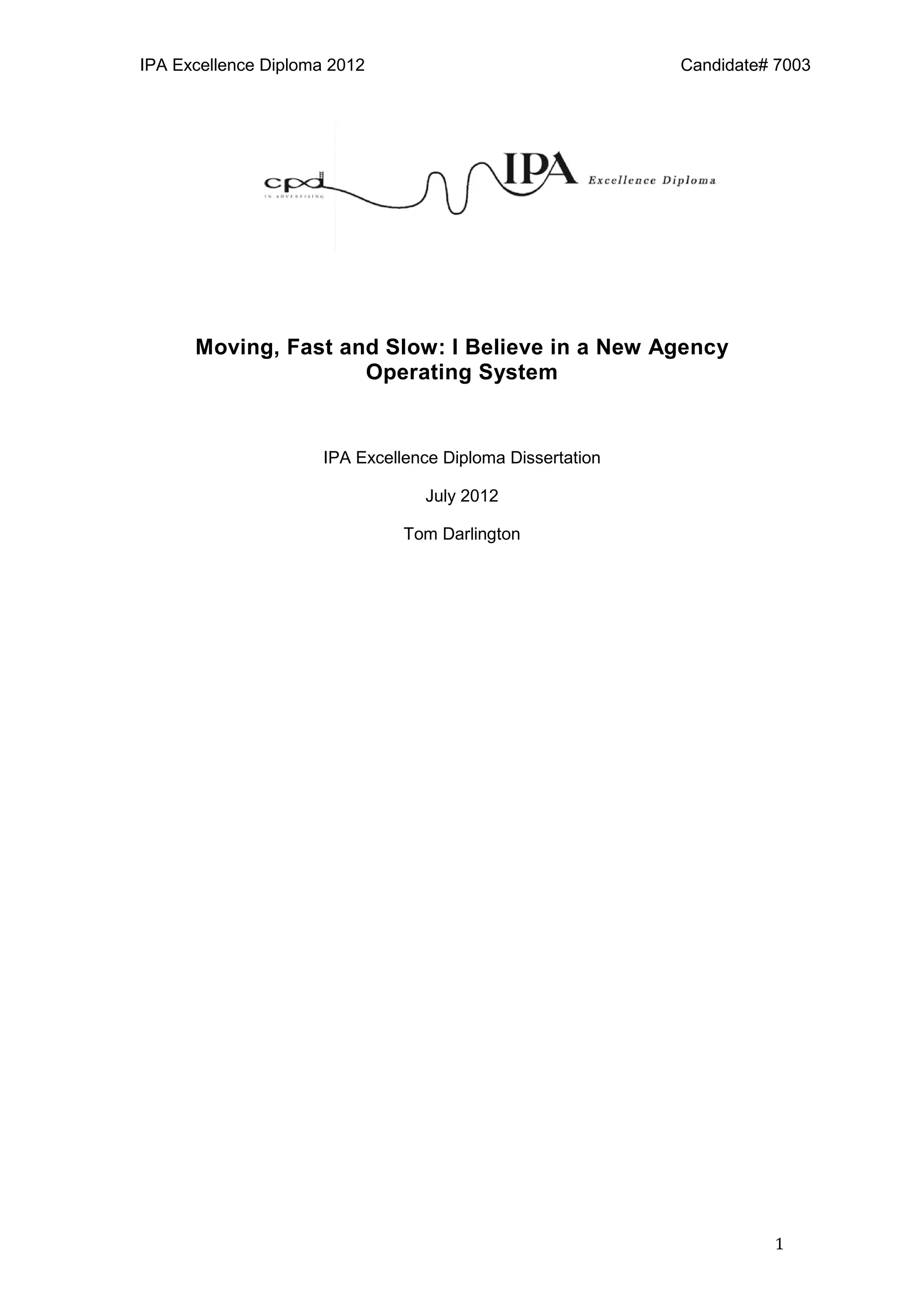 IPA Excellence Diploma 2012 Candidate# 7003
1
Moving, Fast and Slow: I Believe in a New Agency
Operating System
IPA Excellence Diploma Dissertation
July 2012
Tom Darlington
 