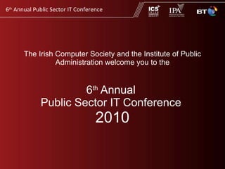 The Irish Computer Society and the Institute of Public Administration welcome you to the 6 th  Annual  Public Sector IT Conference  2010 
