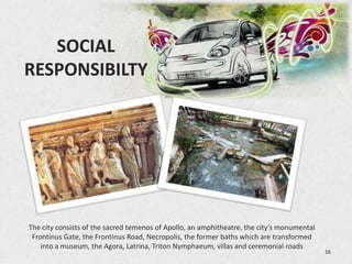 SOCIAL
RESPONSIBILTY




The city consists of the sacred temenos of Apollo, an amphitheatre, the city’s monumental
 Frontinus Gate, the Frontinus Road, Necropolis, the former baths which are transformed
    into a museum, the Agora, Latrina, Triton Nymphaeum, villas and ceremonial roads
                                                                                            16
 