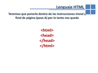 				Lenguaje HTMLTenemos que ponerlo dentro de las instrucciones inicial y final de página (paso A) por lo tanto nos queda<html><head></head></html>