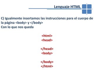 				Lenguaje HTMLC) Igualmente insertamos las instrucciones para el cuerpo de la página <body> y </body>Con lo que nos queda<html><head></head><body></body></html>