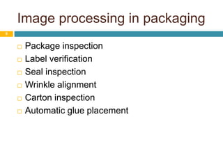 Image processing in packaging
9
 Package inspection
 Label verification
 Seal inspection
 Wrinkle alignment
 Carton inspection
 Automatic glue placement
 
