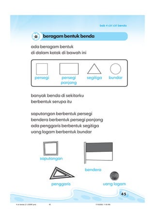 45
bab 4 ciri ciri bendabab 4 ciri ciri bendabab 4 ciri ciri bendabab 4 ciri ciri bendabab 4 ciri ciri benda
banyak benda di sekitarku
berbentuk serupa itu
saputangan berbentuk persegi
bendera berbentuk persegi panjang
ada penggaris berbentuk segitiga
uang logam berbentuk bundar
ada beragam bentuk
di dalam kotak di bawah ini
persegi
panjang
bundarpersegi segitiga
saputangan
bendera
uang logam
beragambentukbendaa
penggaris
4 ciri benda (3.1) BSNP.pmd 7/15/2008, 11:00 AM45
 