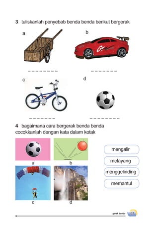 gerak benda 97
3 tuliskanlah penyebab benda benda berikut bergerak
4 bagaimana cara bergerak benda benda
cocokkanlah dengan kata dalam kotak
mengalir
melayang
menggelinding
memantul
a b
c d
a b
c d
 