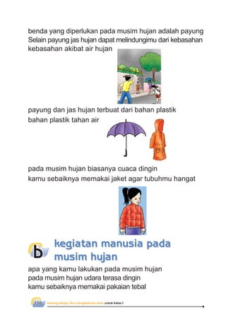 senang belajar ilmu pengetahuan alam untuk kelas I116
payung dan jas hujan terbuat dari bahan plastik
bahan plastik tahan air
pada musim hujan biasanya cuaca dingin
kamu sebaiknya memakai jaket agar tubuhmu hangat
kegiatan manusia pada
musim hujanb
apa yang kamu lakukan pada musim hujan
pada musim hujan udara terasa dingin
kamu sebaiknya memakai pakaian tebal
benda yang diperlukan pada musim hujan adalah payung
Selain payung jas hujan dapat melindungimu dari kebasahan
kebasahan akibat air hujan
 