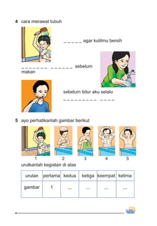 23
4 cara merawat tubuh
agar kulitmu bersih
5 ayo perhatikanlah gambar berikut
sebelum
makan
sebelum tidur aku selalu
1 52 43
urutkanlah kegiatan di atas
urutan
gambar 1 ... ... ...
pertama kedua ketiga keempat kelima
...
 