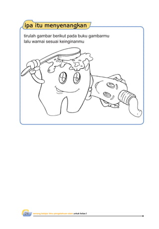 senang belajar ilmu pengetahuan alam untuk kelas I24
ipa itu menyenangkan
tirulah gambar berikut pada buku gambarmu
lalu warnai sesuai keinginanmu
 