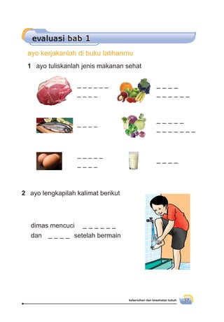 kebersihan dan kesehatan tubuh 37
1 ayo tuliskanlah jenis makanan sehat
evaluasi bab 1
ayo kerjakanlah di buku latihanmu
2 ayo lengkapilah kalimat berikut
dimas mencuci
dan setelah bermain
 