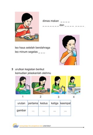 senang belajar ilmu pengetahuan alam untuk kelas I38
leo haus setelah berolahraga
leo minum segelas
3 urutkan kegiatan berikut
kemudian jelaskanlah olehmu
urutan
gambar ... ... ... ...
pertama kedua ketiga keempat
1 2 3 4
dimas makan
dan
 