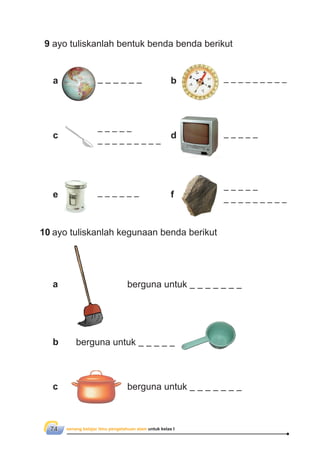 senang belajar ilmu pengetahuan alam untuk kelas I74
berguna untuk
9 ayo tuliskanlah bentuk benda benda berikut
10 ayo tuliskanlah kegunaan benda berikut
berguna untuk
berguna untuk
a b
c
e
a
b
c
d
f
 