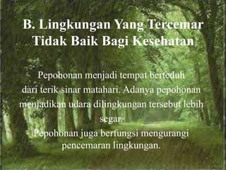 B. Lingkungan Yang Tercemar
Tidak Baik Bagi Kesehatan
Pepohonan menjadi tempat berteduh
dari terik sinar matahari. Adanya pepohonan
menjadikan udara dilingkungan tersebut lebih
segar.
Pepohonan juga berfungsi mengurangi
pencemaran lingkungan.
 