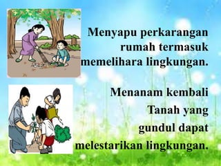 Menyapu perkarangan
rumah termasuk
memelihara lingkungan.
Menanam kembali
Tanah yang
gundul dapat
melestarikan lingkungan.
 