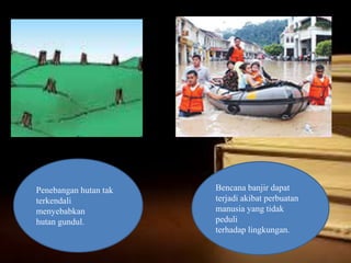 Penebangan hutan tak
terkendali
menyebabkan
hutan gundul.
Bencana banjir dapat
terjadi akibat perbuatan
manusia yang tidak
peduli
terhadap lingkungan.
 