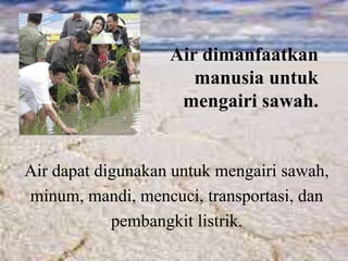 Air dimanfaatkan
manusia untuk
mengairi sawah.
Air dapat digunakan untuk mengairi sawah,
minum, mandi, mencuci, transportasi, dan
pembangkit listrik.
 