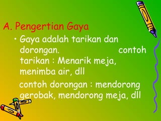 A. Pengertian Gaya
• Gaya adalah tarikan dan
dorongan. contoh
tarikan : Menarik meja,
menimba air, dll
contoh dorongan : mendorong
gerobak, mendorong meja, dll
 