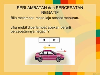 PERLAMBATAN dan PERCEPATAN
NEGATIF
Bila melambat, maka laju sesaat menurun.
Jika mobil diperlambat apakah berarti
percepatannya negatif ?
 